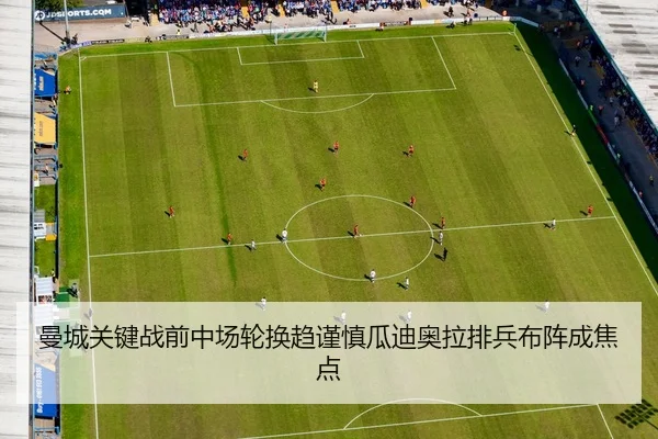 曼城关键战前中场轮换趋谨慎瓜迪奥拉排兵布阵成焦点